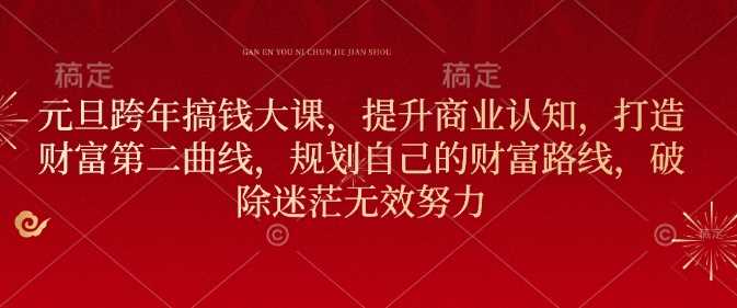 元旦跨年搞钱大课，提升商业认知，打造财富第二曲线，规划自己的财富路线，破除迷茫无效努力-928网创