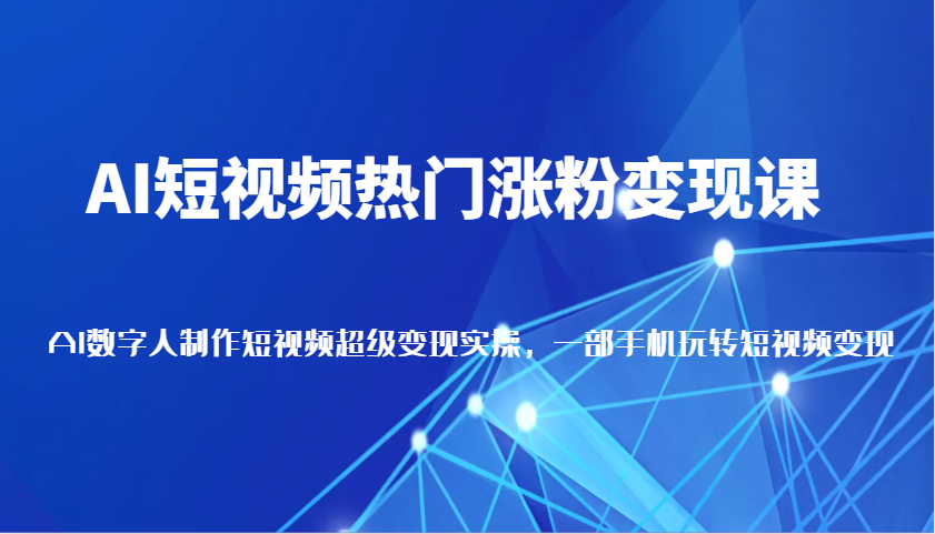 AI短视频热门涨粉变现课，AI数字人制作短视频超级变现实操，一部手机玩转短视频变现-928网创