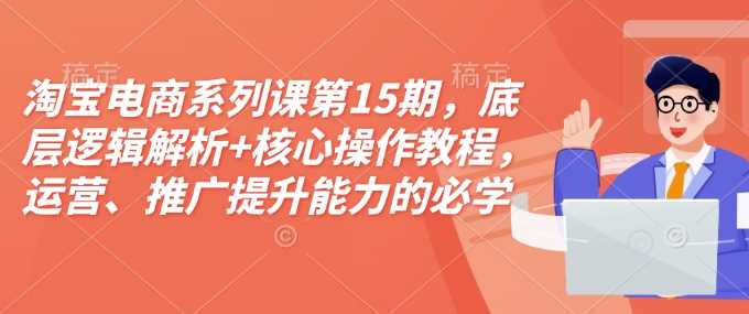 淘宝电商系列课第15期，底层逻辑解析+核心操作教程，运营、推广提升能力的必学课程+配套资料-928网创