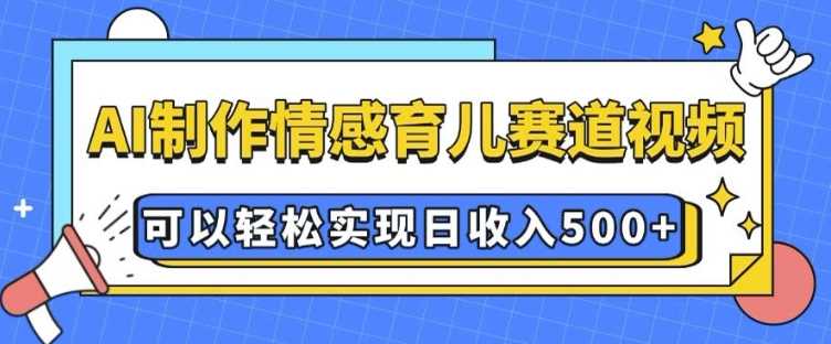 AI 制作情感育儿赛道视频，可以轻松实现日收入5张【揭秘】-928网创