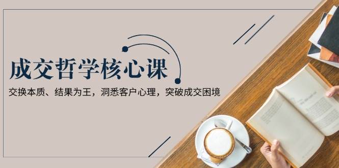 （13932期）成交哲学课，交换本质、结果为王，洞悉客户心理，突破成交困境-928网创