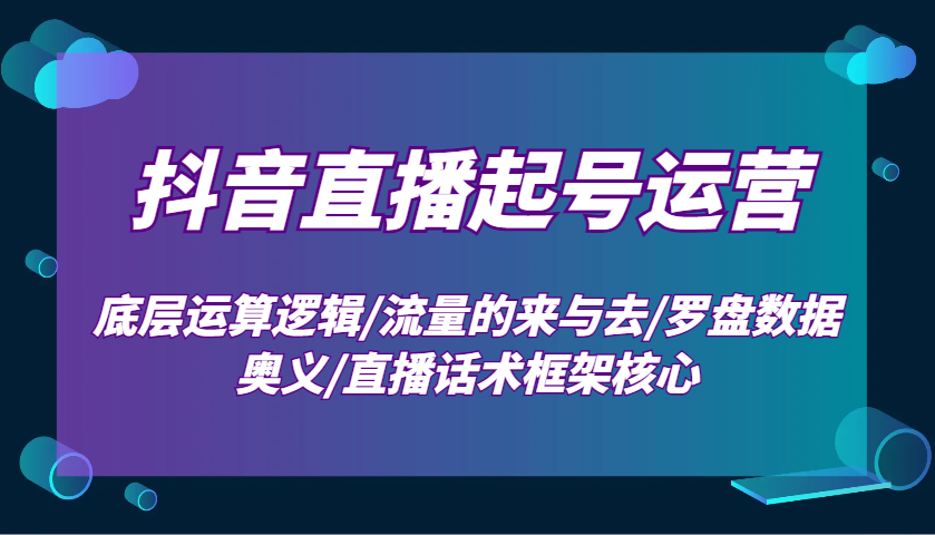 抖音直播起号运营：底层运算逻辑/流量的来与去/罗盘数据奥义/直播话术框架核心-928网创