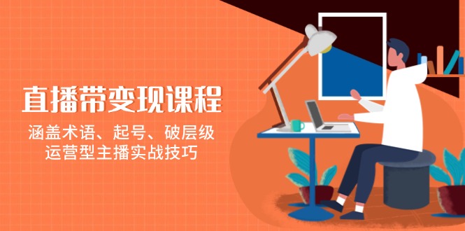 （13941期）直播带变现课程，涵盖术语、起号、破层级，运营型主播实战技巧-928网创