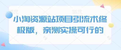 小淘资源站项目引流术终极版，亲测实操可行的-928网创