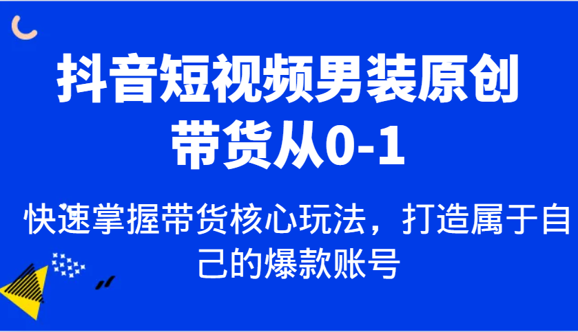 抖音短视频男装原创带货从0-1，快速掌握带货核心玩法，打造属于自己的爆款账号-928网创