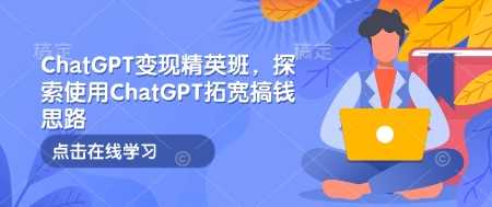 ChatGPT变现精英班，探索使用ChatGPT拓宽搞钱思路-928网创