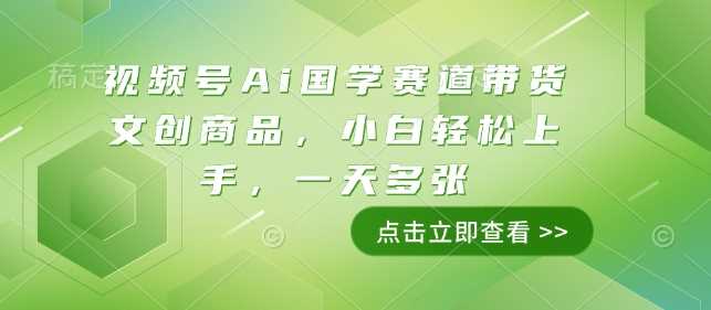 视频号Ai国学赛道带货文创商品，小白轻松上手，一天多张-928网创