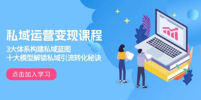 私域运营变现课程，3大体系构建私域蓝图，十大模型解锁私域引流转化秘诀-928网创
