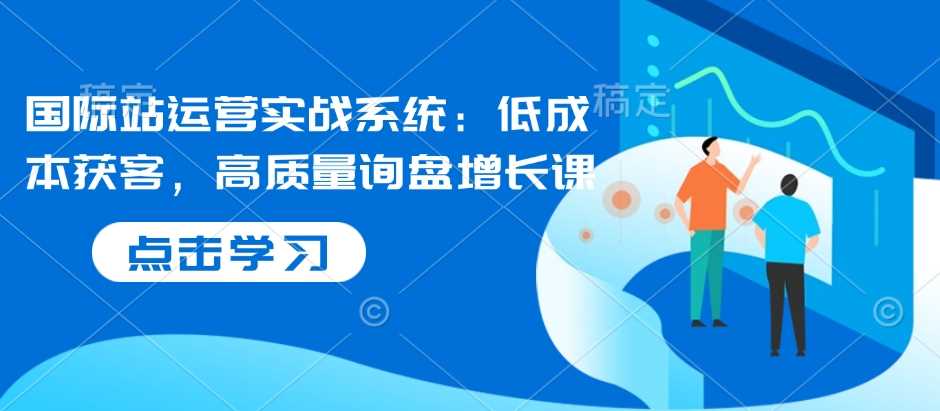 国际站运营实战系统：低成本获客，高质量询盘增长课-928网创