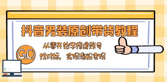 抖音男装原创带货教程：从零开始学搭建账号，找对标，实现涨粉变现-928网创