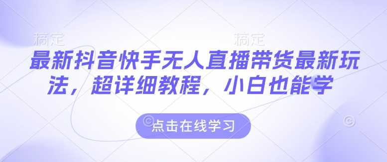 最新抖音快手无人直播带货玩法，超详细教程，小白也能学-928网创