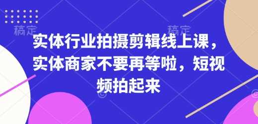 实体行业拍摄剪辑线上课，实体商家不要再等啦，短视频拍起来-928网创