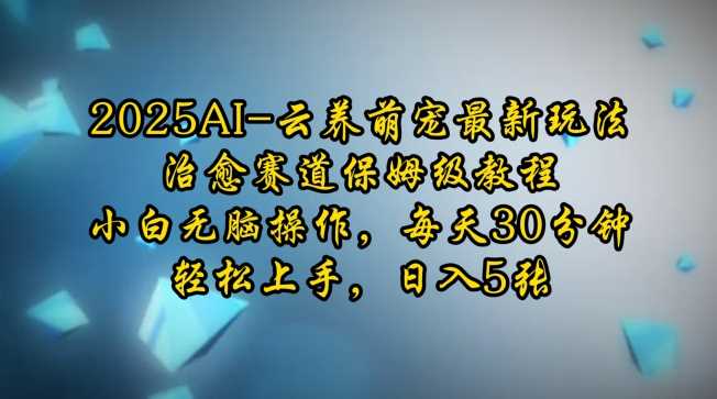 2025AI云养萌宠最新玩法，治愈赛道保姆级教程，小白无脑操作，每天30分钟，轻松上手，日入5张-928网创