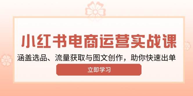 （13962期）小红书变现运营实战课，涵盖选品、流量获取与图文创作，助你快速出单-928网创