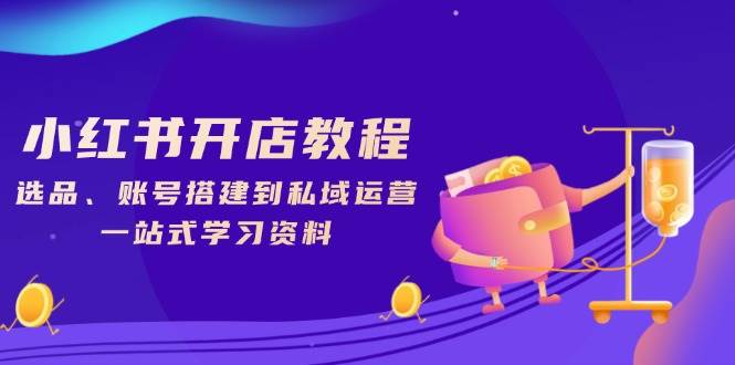 （13960期）小红书开店教程，选品、账号搭建到私域运营，一站式学习资料-928网创