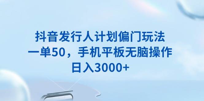 （13967期）抖音发行人计划偏门玩法，一单50，手机平板无脑操作，日入3000+-928网创