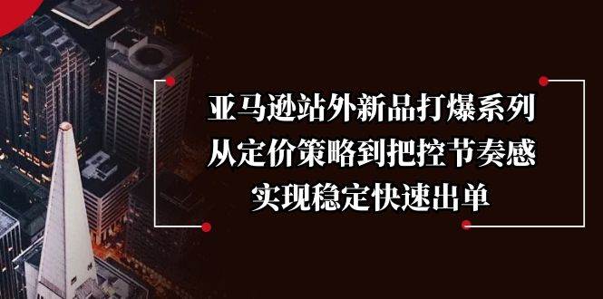 （13970期）亚马逊站外新品打爆系列，从定价策略到把控节奏感，实现稳定快速出单-928网创