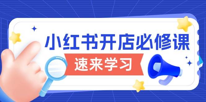 （13972期）小红书开店必修课，详解开店流程与玩法规则，开启电商变现之旅-928网创