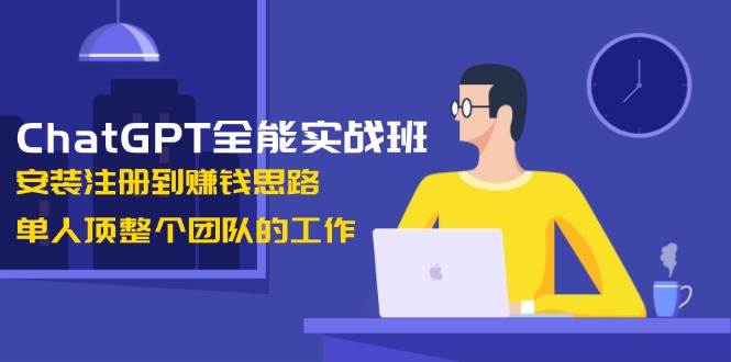 ChatGPT全能实战班，安装注册到赚钱思路，单人顶整个团队的工作-928网创