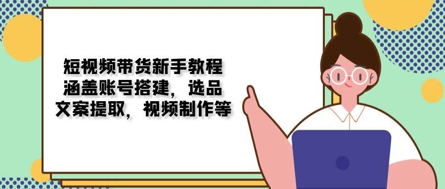 短视频带货新手教程：涵盖账号搭建，选品，文案提取，视频制作等-928网创