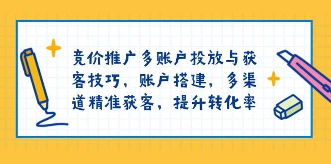 （13979期）竞价推广多账户投放与获客技巧，账户搭建，多渠道精准获客，提升转化率-928网创