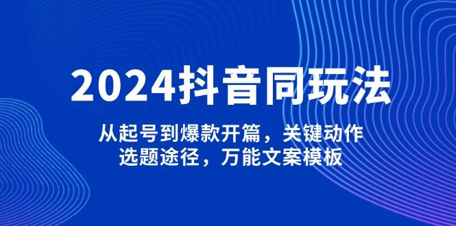 （13982期）2024抖音同玩法，从起号到爆款开篇，关键动作，选题途径，万能文案模板-928网创