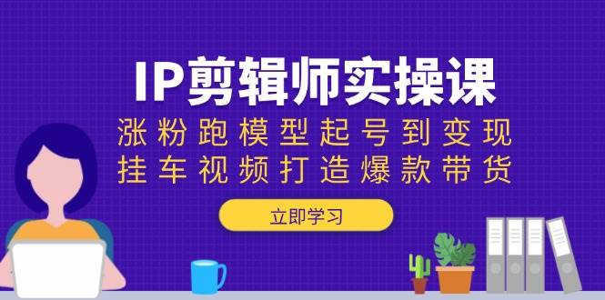 （13980期）IP剪辑师实操课：涨粉跑模型起号到变现，挂车视频打造爆款带货-928网创