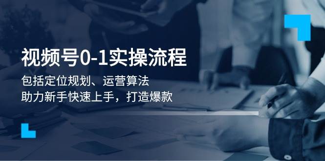 视频号0-1实战流程，包括定位规划、运营算法，助力新手快速上手，打造爆款-928网创