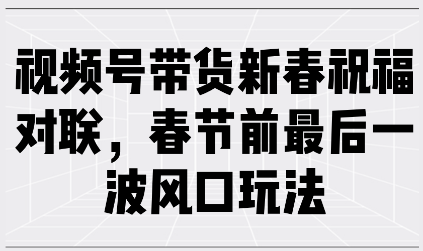 （13991期）视频号带货新春祝福对联，春节前最后一波风口玩法-928网创