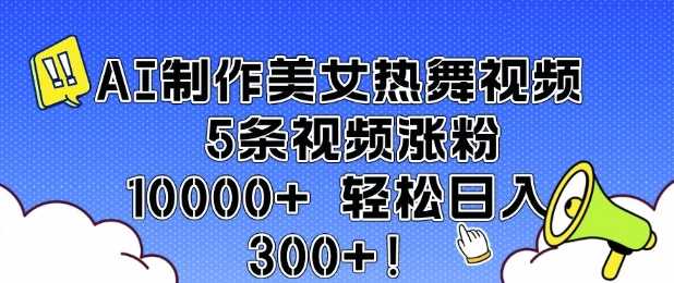 AI制作美女热舞视频 5条视频涨粉10000+ 轻松日入3张-928网创