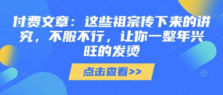 付费文章：这些祖宗传下来的讲究，不服不行，让你一整年兴旺的发烫!(全文收藏)-928网创
