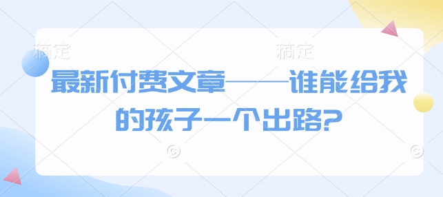 最新付费文章——谁能给我的孩子一个出路?-928网创
