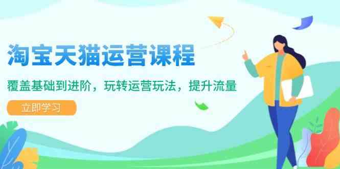 淘宝天猫运营课程，覆盖基础到进阶，玩转运营玩法，提升流量-928网创