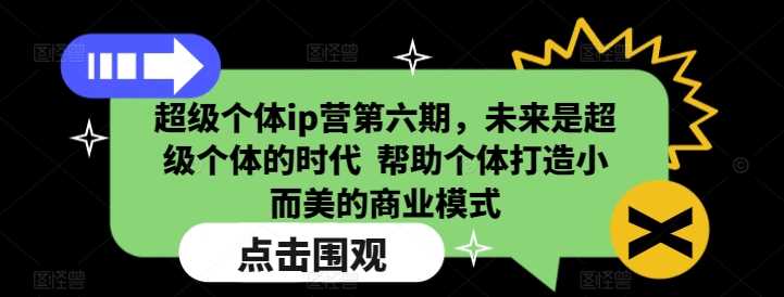超级个体ip营第六期，未来是超级个体的时代  帮助个体打造小而美的商业模式-928网创