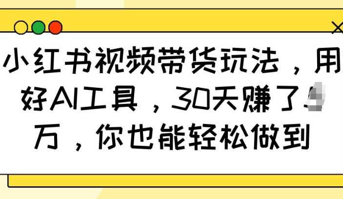 小红书视频带货玩法，用好AI工具，30天收益过W，你也能轻松做到-928网创