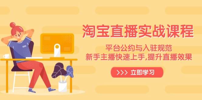 （14024期）淘宝直播实战课程，平台公约与入驻规范，新手主播快速上手, 提升直播效果-928网创