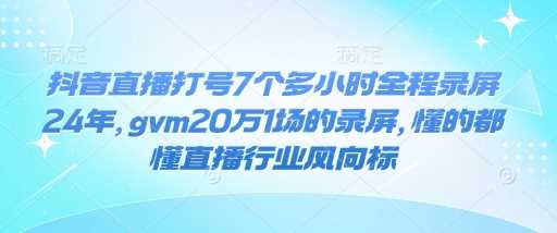 抖音直播打号7个多小时全程录屏24年，gvm20万1场的录屏，懂的都懂直播行业风向标-928网创