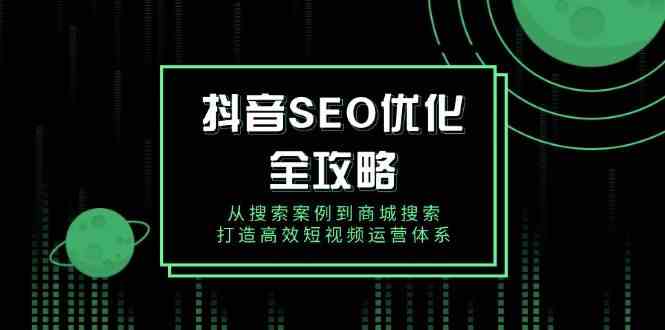 抖音SEO优化全攻略，从搜索案例到商城搜索，打造高效短视频运营体系-928网创