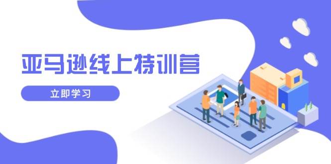 （14034期）亚马逊线上特训营，新品成长与库存规划，提升品牌推广能力，实现业务增长-928网创