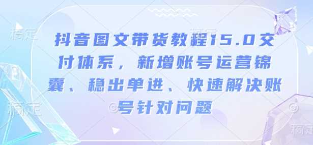 抖音图文带货教程15.0交付体系，新增账号运营锦囊、稳出单进、快速解决账号针对问题-928网创