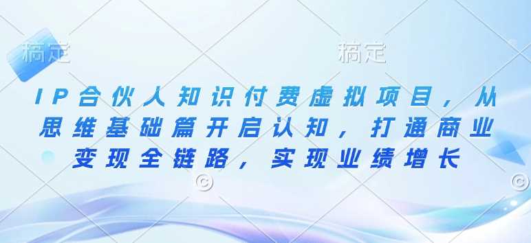 IP合伙人知识付费虚拟项目，从思维基础篇开启认知，打通商业变现全链路，实现业绩增长-928网创