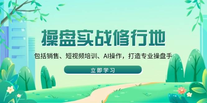 （14037期）操盘实战修行地：包括销售、短视频培训、AI操作，打造专业操盘手-928网创