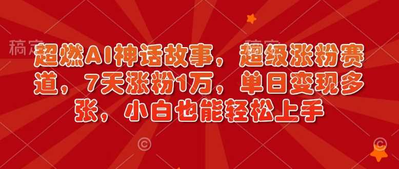 超燃AI神话故事，超级涨粉赛道，7天涨粉1万，单日变现多张，小白也能轻松上手（附详细教程）-928网创