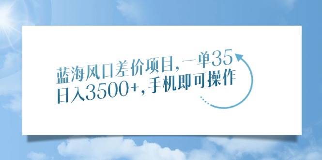 （14059期）蓝海风口差价项目，一单35，日入3500+，手机即可操作-928网创