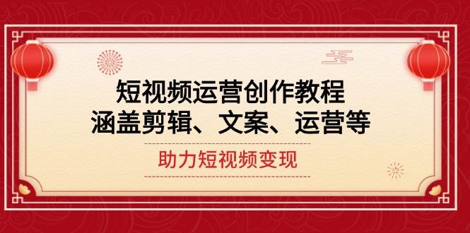 短视频运营创作教程，涵盖剪辑、文案、运营等，助力短视频变现-928网创