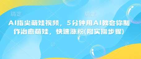 AI指尖萌娃视频，5分钟用AI教会你制作治愈萌娃，快速涨粉(附实操步骤)-928网创