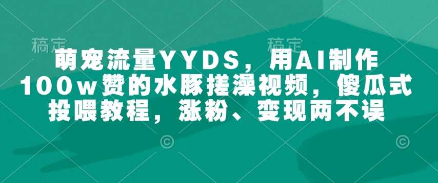 萌宠流量YYDS，用AI制作100w赞的水豚搓澡视频，傻瓜式投喂教程，涨粉、变现两不误-928网创