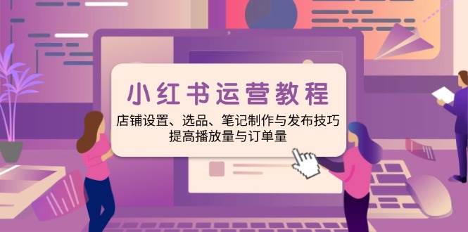 （14060期）小红书运营教程：店铺设置、选品、笔记制作与发布技巧、提高播放量与订…-928网创