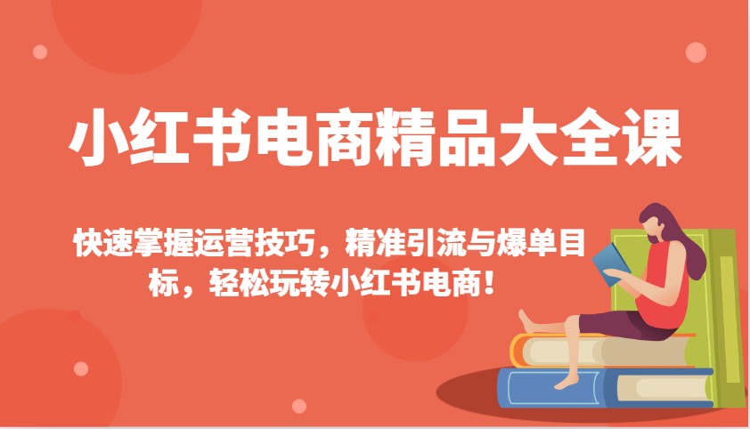 小红书电商精品大全课：快速掌握运营技巧，精准引流与爆单目标，轻松玩转小红书电商！-928网创