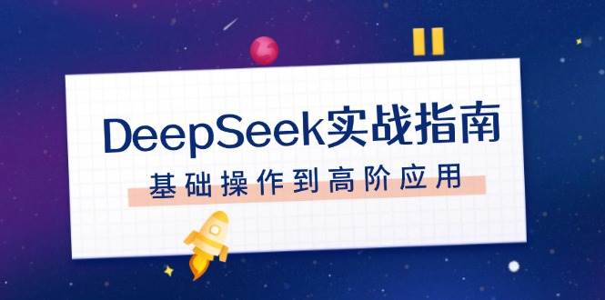 （14074期）DeepSeek实战指南，注册配置、对话技巧、文件处理、基础操作到高阶应用-928网创